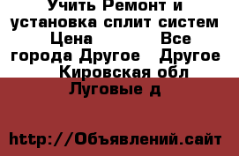  Учить Ремонт и установка сплит систем › Цена ­ 1 000 - Все города Другое » Другое   . Кировская обл.,Луговые д.